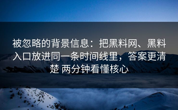 被忽略的背景信息：把黑料网、黑料入口放进同一条时间线里，答案更清楚 两分钟看懂核心