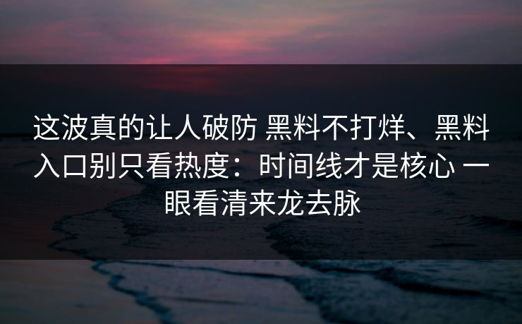 这波真的让人破防 黑料不打烊、黑料入口别只看热度：时间线才是核心 一眼看清来龙去脉
