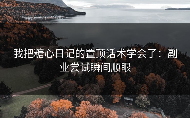 我把糖心日记的置顶话术学会了：副业尝试瞬间顺眼