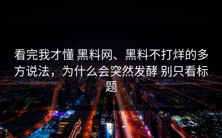 看完我才懂 黑料网、黑料不打烊的多方说法，为什么会突然发酵 别只看标题