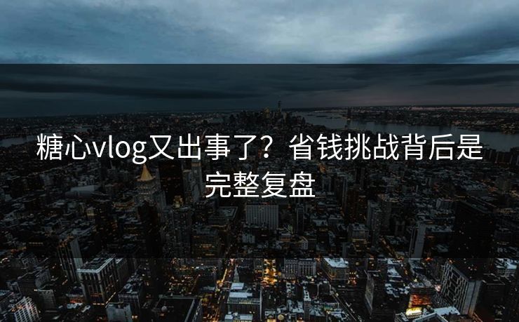 糖心vlog又出事了？省钱挑战背后是完整复盘