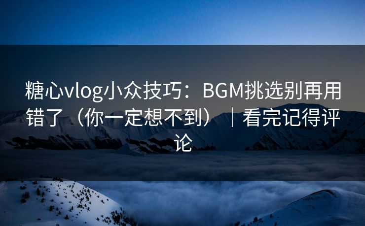 糖心vlog小众技巧：BGM挑选别再用错了（你一定想不到）｜看完记得评论