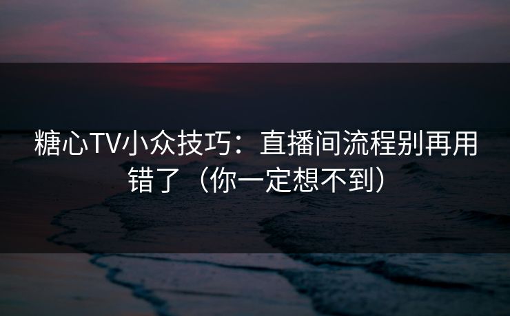 糖心TV小众技巧：直播间流程别再用错了（你一定想不到）