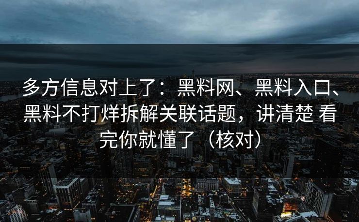 多方信息对上了：黑料网、黑料入口、黑料不打烊拆解关联话题，讲清楚 看完你就懂了（核对）
