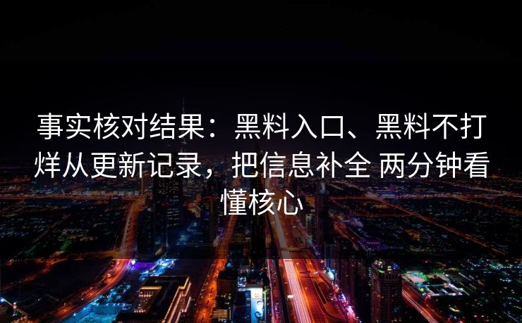 事实核对结果：黑料入口、黑料不打烊从更新记录，把信息补全 两分钟看懂核心