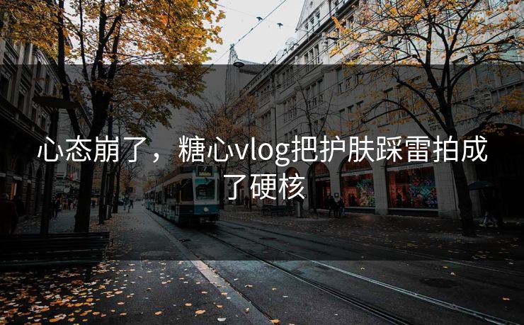 心态崩了，糖心vlog把护肤踩雷拍成了硬核