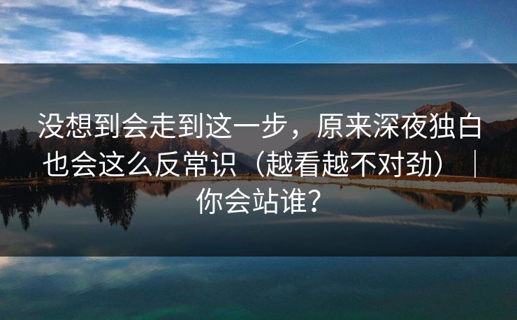 没想到会走到这一步，原来深夜独白也会这么反常识（越看越不对劲）｜你会站谁？