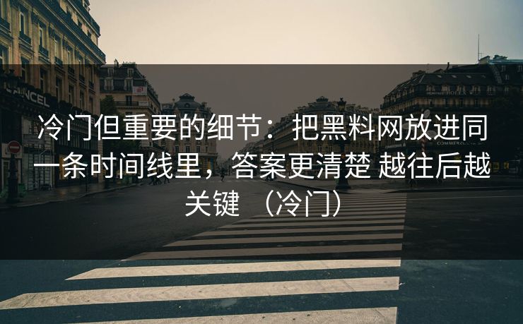 冷门但重要的细节：把黑料网放进同一条时间线里，答案更清楚 越往后越关键 （冷门）