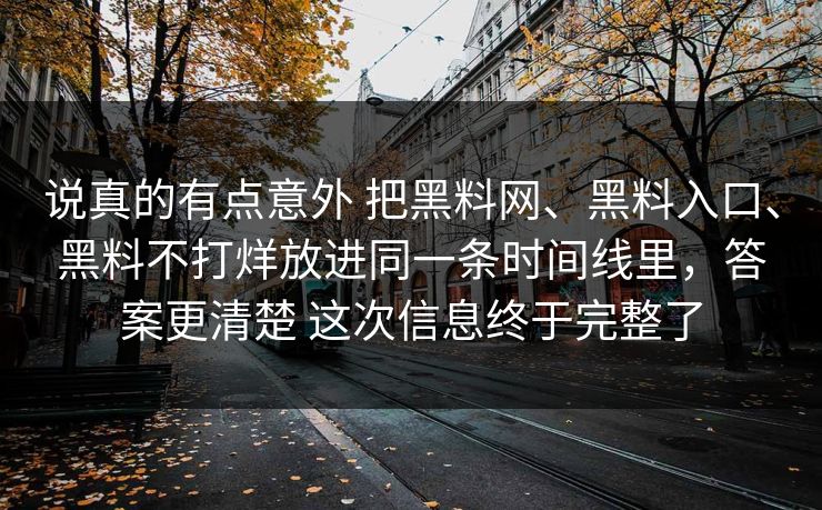 说真的有点意外 把黑料网、黑料入口、黑料不打烊放进同一条时间线里，答案更清楚 这次信息终于完整了