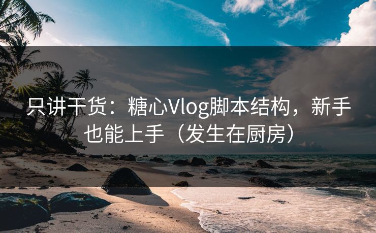 只讲干货：糖心Vlog脚本结构，新手也能上手（发生在厨房）