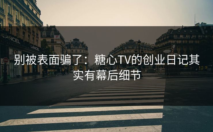 别被表面骗了：糖心TV的创业日记其实有幕后细节