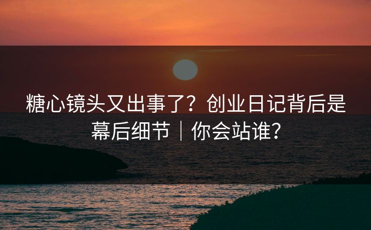 糖心镜头又出事了？创业日记背后是幕后细节｜你会站谁？