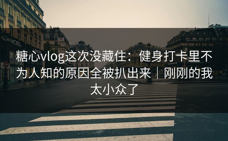 糖心vlog这次没藏住：健身打卡里不为人知的原因全被扒出来｜刚刚的我太小众了