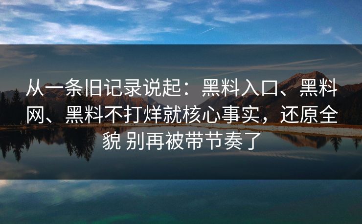 从一条旧记录说起：黑料入口、黑料网、黑料不打烊就核心事实，还原全貌 别再被带节奏了