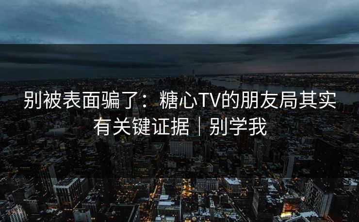 别被表面骗了：糖心TV的朋友局其实有关键证据｜别学我