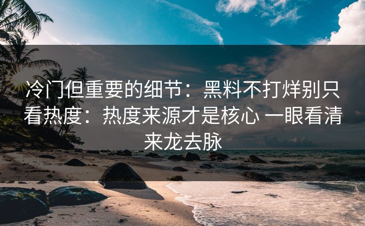 冷门但重要的细节：黑料不打烊别只看热度：热度来源才是核心 一眼看清来龙去脉