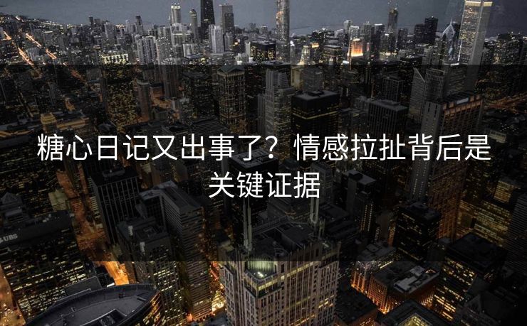 糖心日记又出事了？情感拉扯背后是关键证据