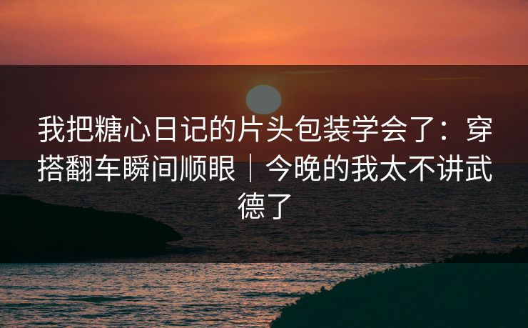 我把糖心日记的片头包装学会了：穿搭翻车瞬间顺眼｜今晚的我太不讲武德了