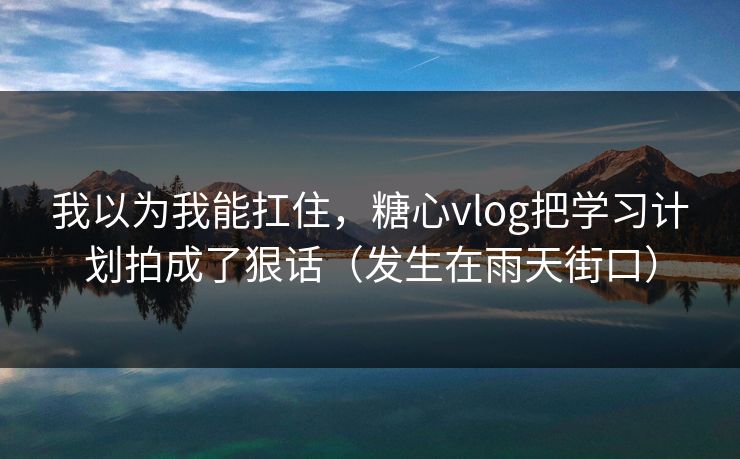 我以为我能扛住，糖心vlog把学习计划拍成了狠话（发生在雨天街口）