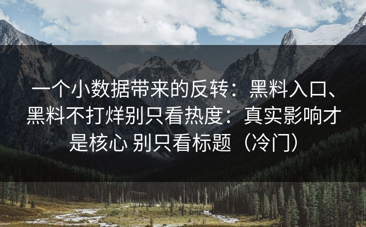 一个小数据带来的反转：黑料入口、黑料不打烊别只看热度：真实影响才是核心 别只看标题（冷门）