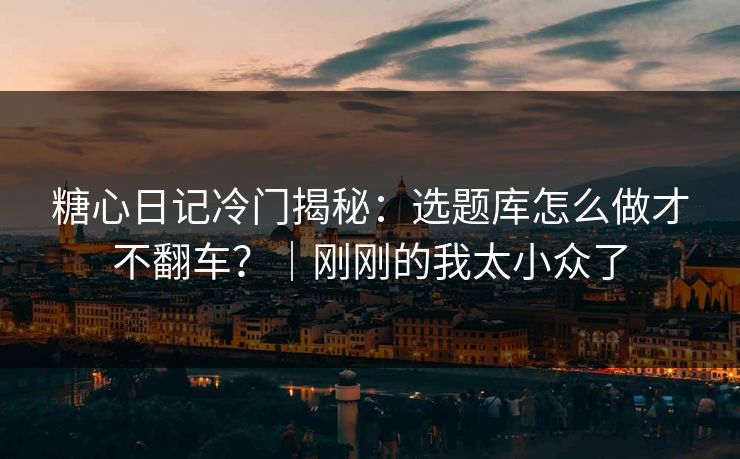 糖心日记冷门揭秘：选题库怎么做才不翻车？｜刚刚的我太小众了