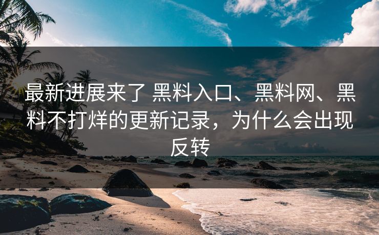 最新进展来了 黑料入口、黑料网、黑料不打烊的更新记录，为什么会出现反转