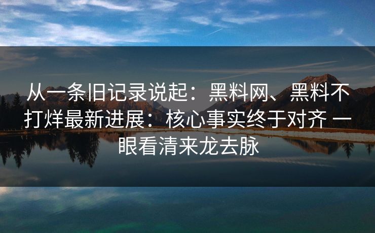 从一条旧记录说起：黑料网、黑料不打烊最新进展：核心事实终于对齐 一眼看清来龙去脉