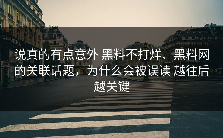 说真的有点意外 黑料不打烊、黑料网的关联话题，为什么会被误读 越往后越关键