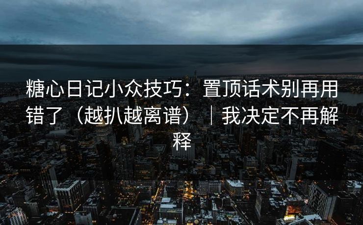 糖心日记小众技巧：置顶话术别再用错了（越扒越离谱）｜我决定不再解释