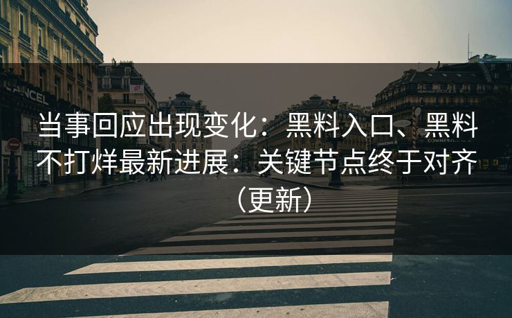当事回应出现变化：黑料入口、黑料不打烊最新进展：关键节点终于对齐（更新）