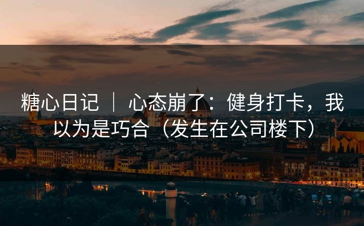 糖心日记 ｜ 心态崩了：健身打卡，我以为是巧合（发生在公司楼下）