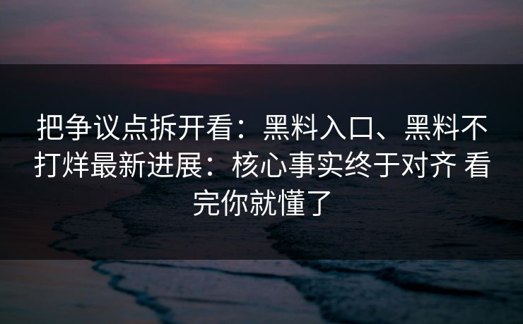 把争议点拆开看：黑料入口、黑料不打烊最新进展：核心事实终于对齐 看完你就懂了
