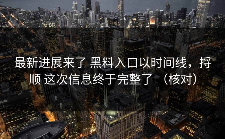 最新进展来了 黑料入口以时间线，捋顺 这次信息终于完整了 （核对）