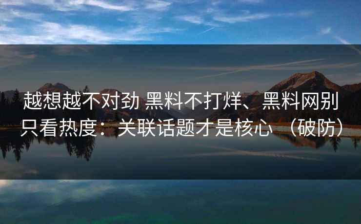 越想越不对劲 黑料不打烊、黑料网别只看热度：关联话题才是核心 （破防）