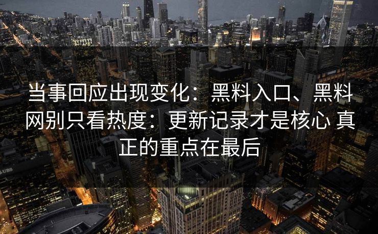 当事回应出现变化：黑料入口、黑料网别只看热度：更新记录才是核心 真正的重点在最后