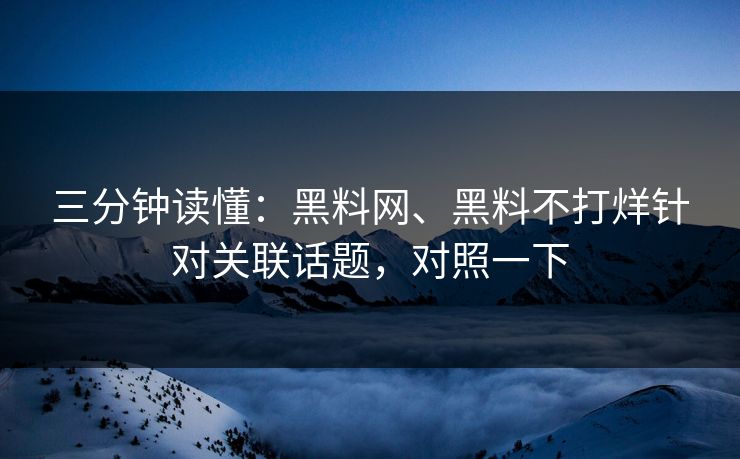 三分钟读懂：黑料网、黑料不打烊针对关联话题，对照一下