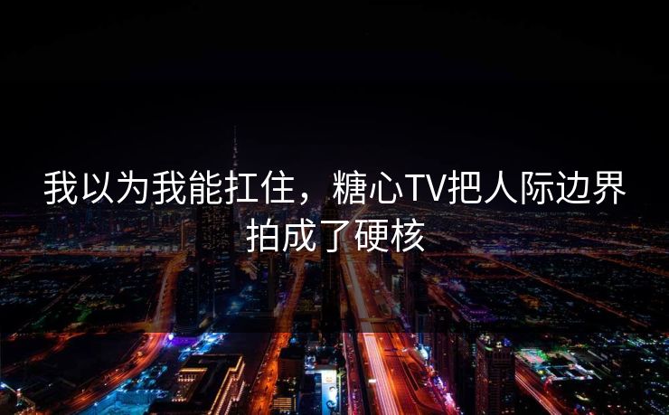 我以为我能扛住，糖心TV把人际边界拍成了硬核