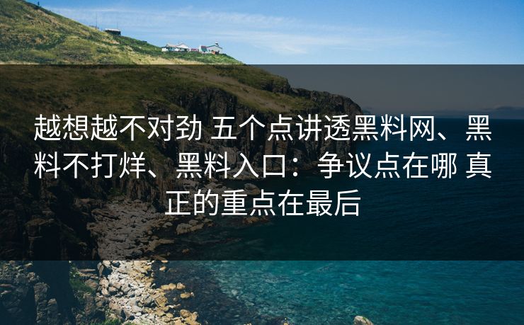 越想越不对劲 五个点讲透黑料网、黑料不打烊、黑料入口：争议点在哪 真正的重点在最后