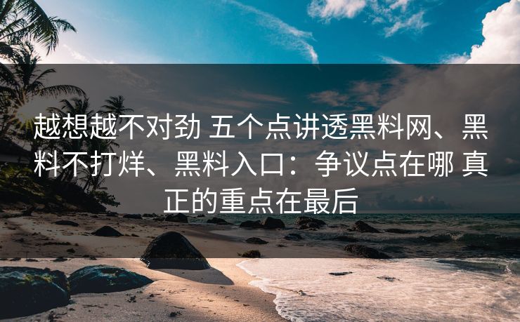 越想越不对劲 五个点讲透黑料网、黑料不打烊、黑料入口：争议点在哪 真正的重点在最后