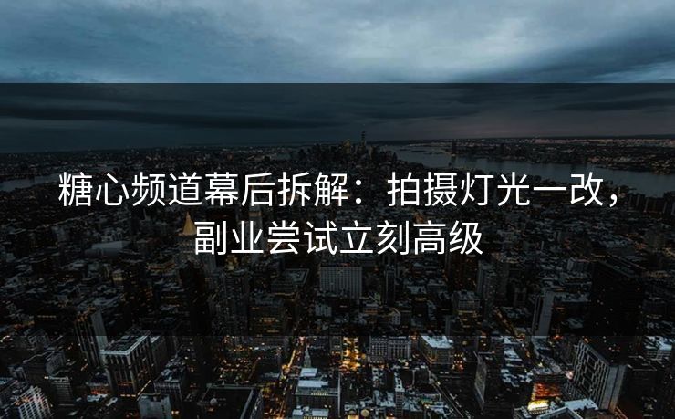 糖心频道幕后拆解:拍摄灯光一改,副业尝试立刻高级 糖心频道幕后拆解:拍摄灯光一改,副业尝试立刻高级