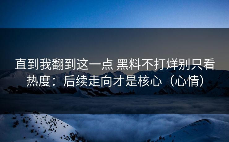 直到我翻到这一点 黑料不打烊别只看热度:后续走向才是核心(心情) 直到我翻到这一点 黑料不打烊别只看热度:后续走向才是核心(心情)