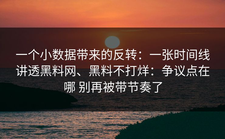 一个小数据带来的反转:一张时间线讲透黑料网、黑料不打烊:争议点在哪 别再被带节奏了 一个小数据带来的反转:一张时间线讲透黑料网、黑料不打烊:争议点在哪 别再被带节奏了