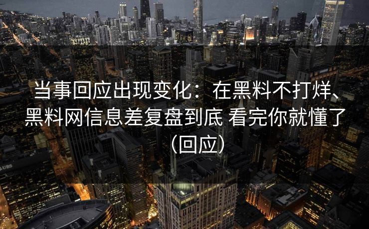 当事回应出现变化:在黑料不打烊、黑料网信息差复盘到底 看完你就懂了(回应) 当事回应出现变化:在黑料不打烊、黑料网信息差复盘到底 看完你就懂了(回应)