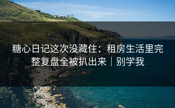 糖心日记这次没藏住:租房生活里完整复盘全被扒出来|别学我 糖心日记这次没藏住:租房生活里完整复盘全被扒出来|别学我