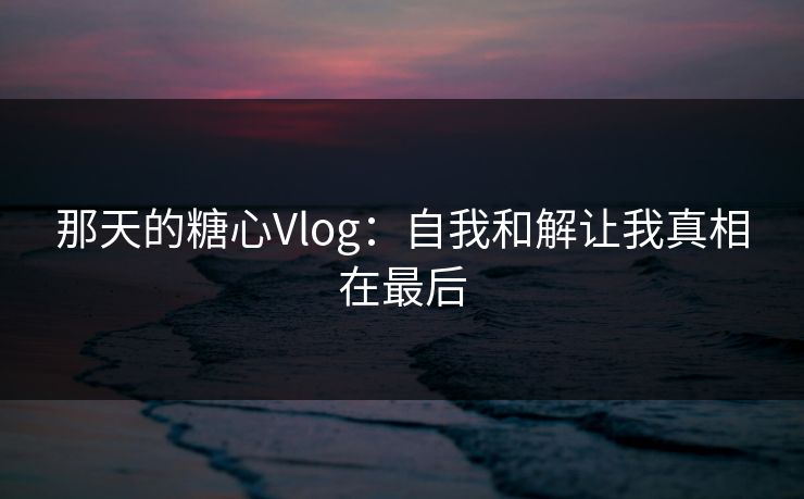 那天的糖心Vlog:自我和解让我真相在最后 那天的糖心Vlog:自我和解让我真相在最后
