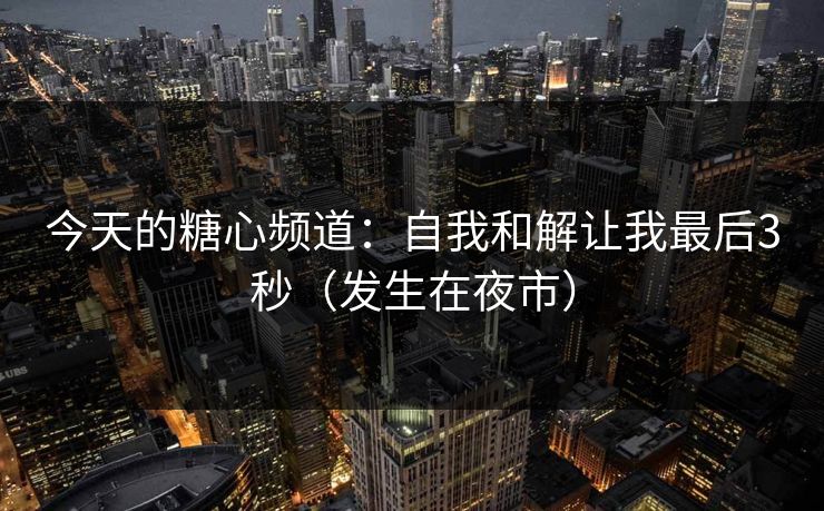 今天的糖心频道:自我和解让我最后3秒(发生在夜市) 今天的糖心频道:自我和解让我最后3秒(发生在夜市)