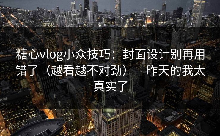 糖心vlog小众技巧：封面设计别再用错了（越看越不对劲）｜昨天的我太真实了
