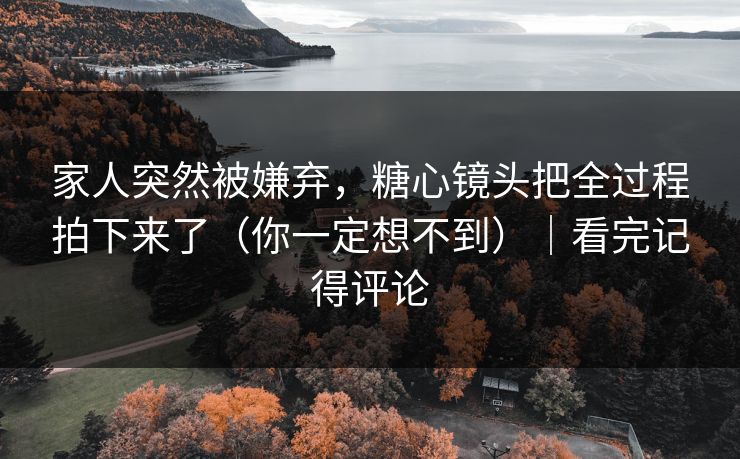 家人突然被嫌弃，糖心镜头把全过程拍下来了（你一定想不到）｜看完记得评论