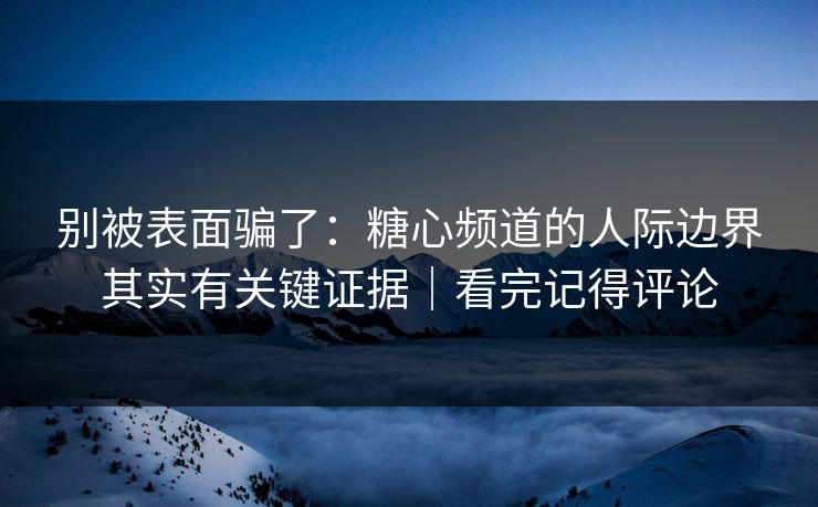 别被表面骗了:糖心频道的人际边界其实有关键证据|看完记得评论 别被表面骗了:糖心频道的人际边界其实有关键证据|看完记得评论