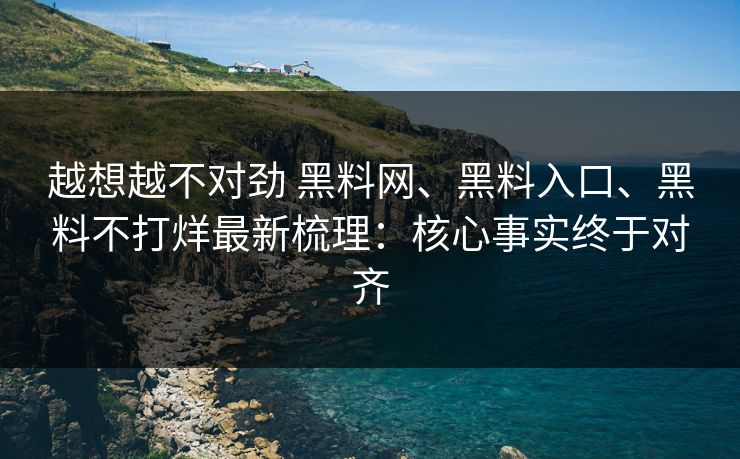 越想越不对劲 黑料网、黑料入口、黑料不打烊最新梳理：核心事实终于对齐